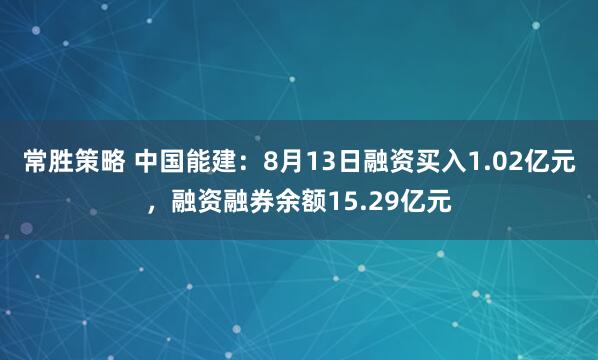 常胜策略 中国能建：8月13日融资买入1.02亿元，融资融券余额15.29亿元