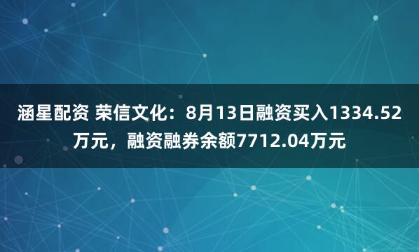 涵星配资 荣信文化：8月13日融资买入1334.52万元，融资融券余额7712.04万元