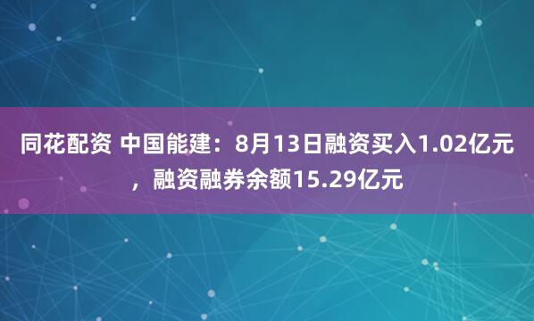 同花配资 中国能建：8月13日融资买入1.02亿元，融资融券余额15.29亿元