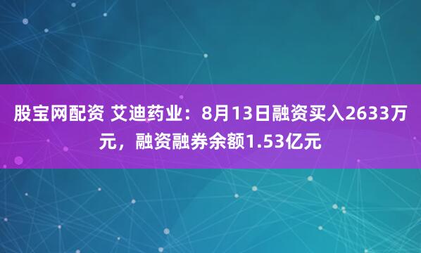 股宝网配资 艾迪药业：8月13日融资买入2633万元，融资融券余额1.53亿元