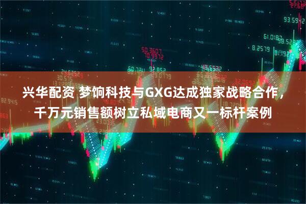 兴华配资 梦饷科技与GXG达成独家战略合作，千万元销售额树立私域电商又一标杆案例