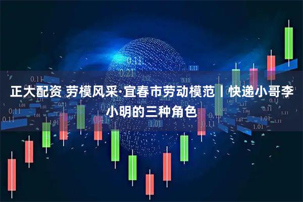 正大配资 劳模风采·宜春市劳动模范丨快递小哥李小明的三种角色