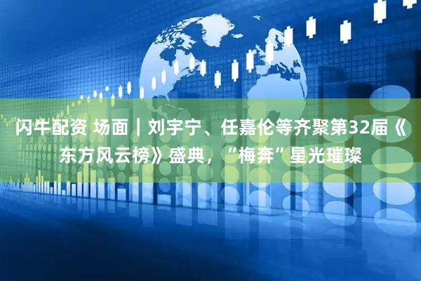 闪牛配资 场面｜刘宇宁、任嘉伦等齐聚第32届《东方风云榜》盛典，“梅奔”星光璀璨