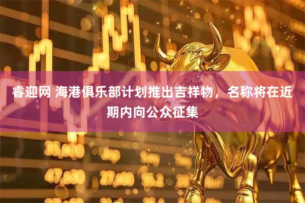 睿迎网 海港俱乐部计划推出吉祥物，名称将在近期内向公众征集