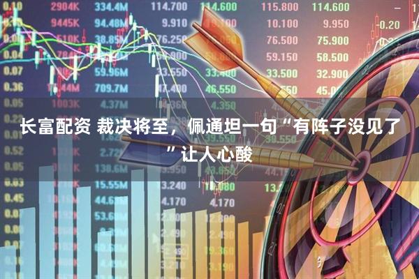 长富配资 裁决将至，佩通坦一句“有阵子没见了”让人心酸
