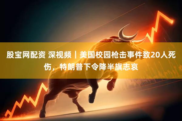 股宝网配资 深视频｜美国校园枪击事件致20人死伤，特朗普下令降半旗志哀