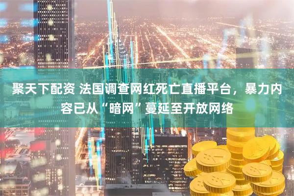 聚天下配资 法国调查网红死亡直播平台,暴力内容已从“暗网”蔓延至开放网络