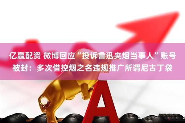 亿赢配资 微博回应“投诉鲁迅夹烟当事人”账号被封：多次借控烟之名违规推广所谓尼古丁袋