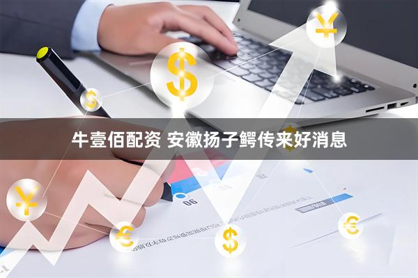 牛壹佰配资 安徽扬子鳄传来好消息