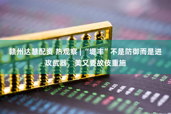 赣州达慧配资 热观察 | “堤丰”不是防御而是进攻武器，美又要故伎重施