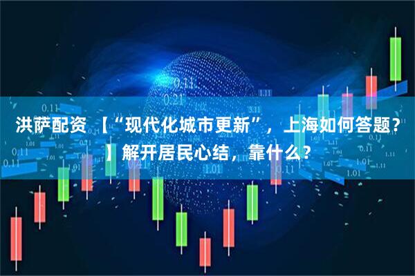 洪萨配资 【“现代化城市更新”，上海如何答题？】解开居民心结，靠什么？