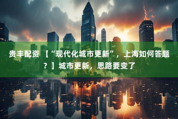 贵丰配资 【“现代化城市更新”，上海如何答题？】城市更新，思路要变了