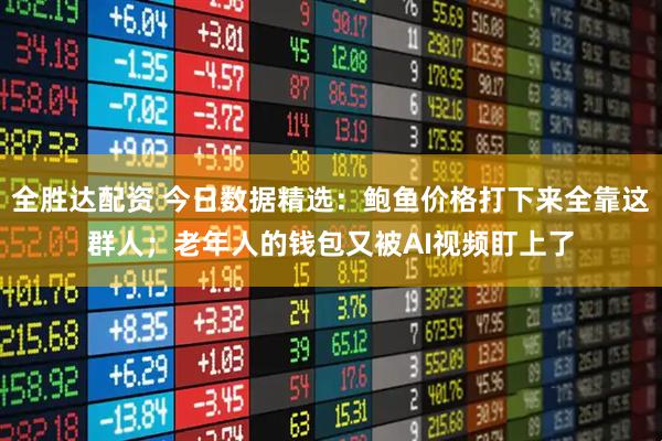全胜达配资 今日数据精选：鲍鱼价格打下来全靠这群人；老年人的钱包又被AI视频盯上了