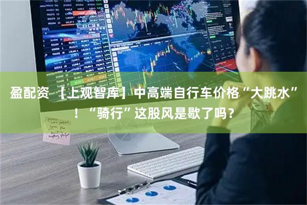 盈配资 【上观智库】中高端自行车价格“大跳水”！“骑行”这股风是歇了吗？