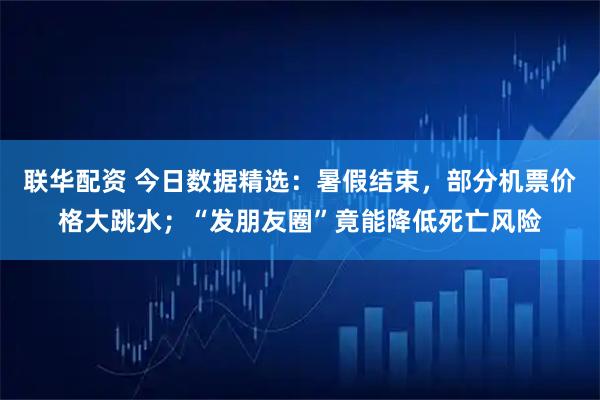联华配资 今日数据精选：暑假结束，部分机票价格大跳水；“发朋友圈”竟能降低死亡风险