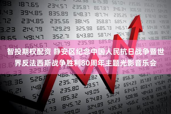 智投期权配资 静安区纪念中国人民抗日战争暨世界反法西斯战争胜利80周年主题光影音乐会