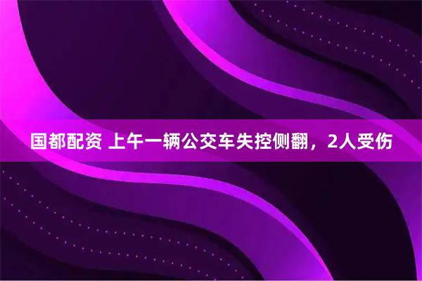 国都配资 上午一辆公交车失控侧翻，2人受伤