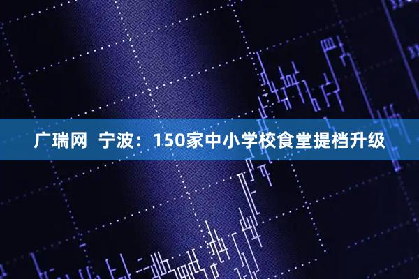 广瑞网  宁波：150家中小学校食堂提档升级