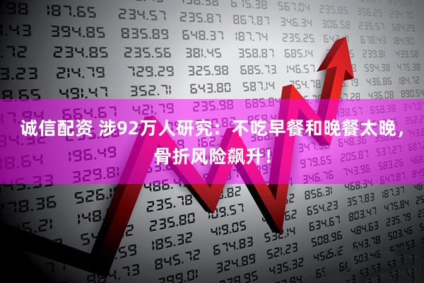 诚信配资 涉92万人研究：不吃早餐和晚餐太晚，骨折风险飙升！