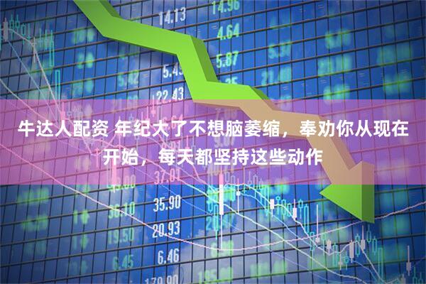 牛达人配资 年纪大了不想脑萎缩，奉劝你从现在开始，每天都坚持这些动作