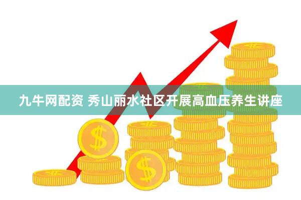 九牛网配资 秀山丽水社区开展高血压养生讲座