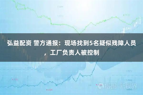 弘益配资 警方通报：现场找到5名疑似残障人员，工厂负责人被控制