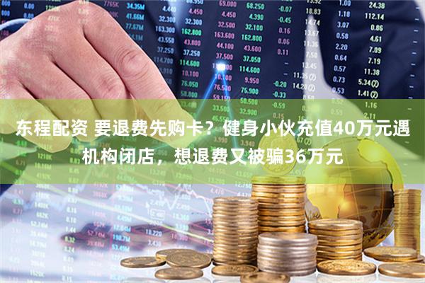 东程配资 要退费先购卡？健身小伙充值40万元遇机构闭店，想退费又被骗36万元