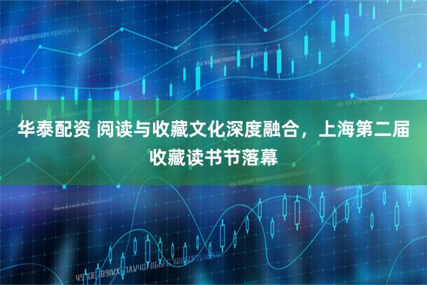 华泰配资 阅读与收藏文化深度融合，上海第二届收藏读书节落幕