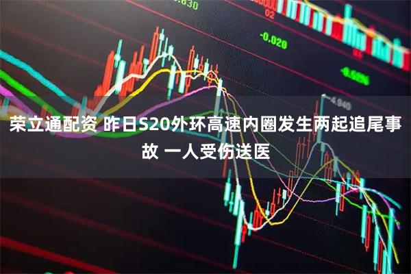 荣立通配资 昨日S20外环高速内圈发生两起追尾事故 一人受伤送医