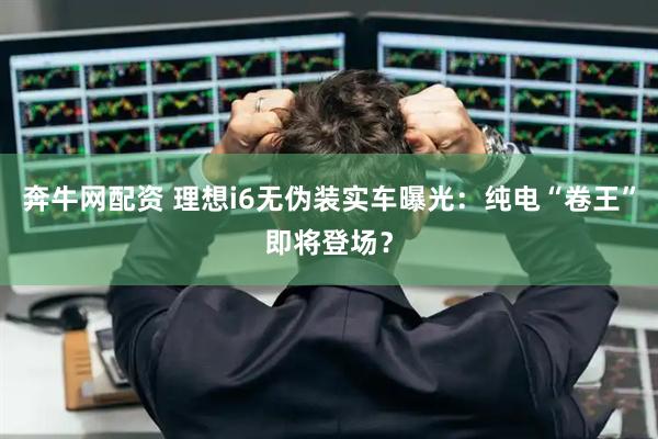 奔牛网配资 理想i6无伪装实车曝光：纯电“卷王”即将登场？