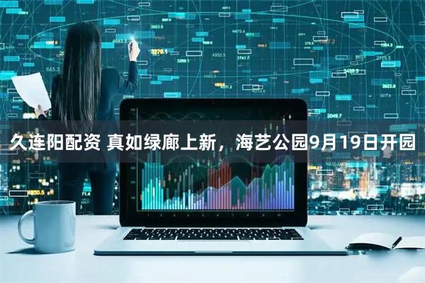 久连阳配资 真如绿廊上新，海艺公园9月19日开园