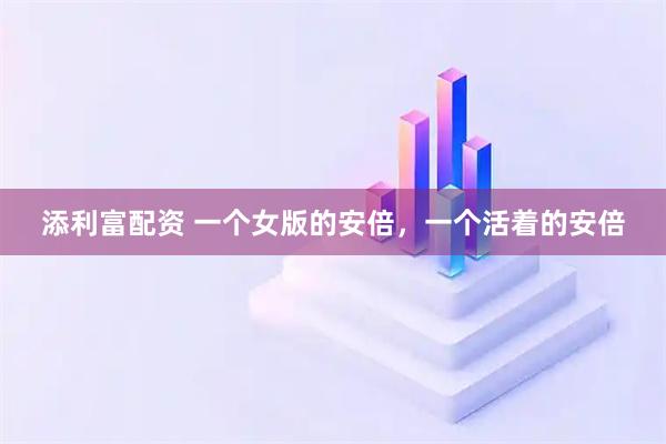 添利富配资 一个女版的安倍，一个活着的安倍