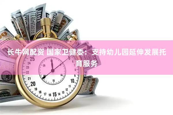长牛网配资 国家卫健委：支持幼儿园延伸发展托育服务