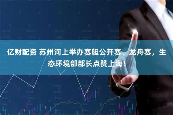 亿财配资 苏州河上举办赛艇公开赛、龙舟赛，生态环境部部长点赞上海！
