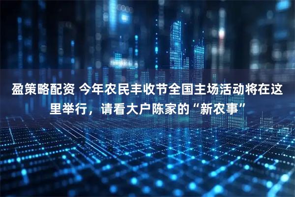 盈策略配资 今年农民丰收节全国主场活动将在这里举行,请看大户陈家的“新农事”