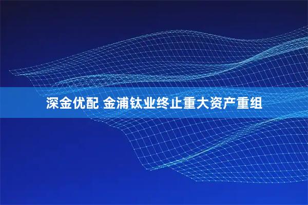 深金优配 金浦钛业终止重大资产重组