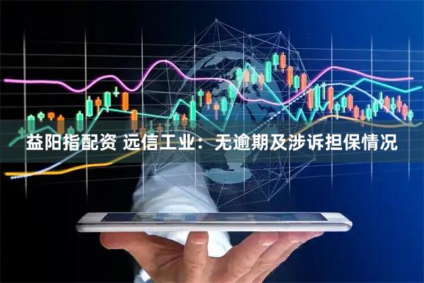 益阳指配资 远信工业：无逾期及涉诉担保情况