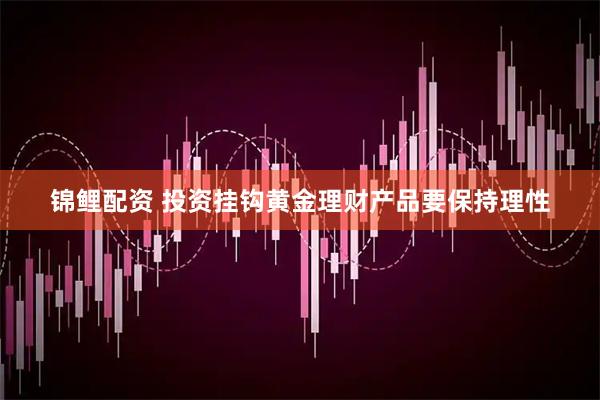 锦鲤配资 投资挂钩黄金理财产品要保持理性