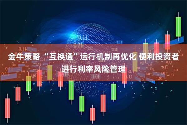 金牛策略 “互换通”运行机制再优化 便利投资者进行利率风险管理