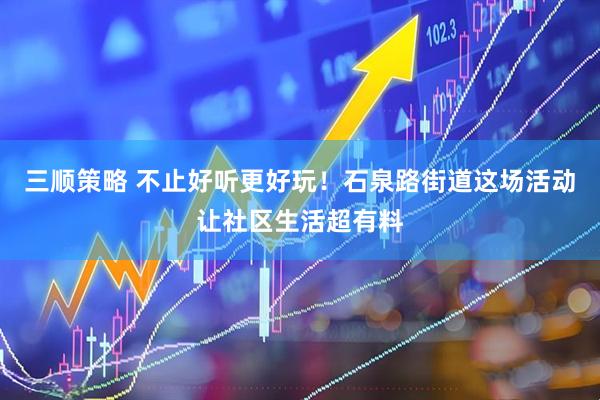 三顺策略 不止好听更好玩！石泉路街道这场活动让社区生活超有料