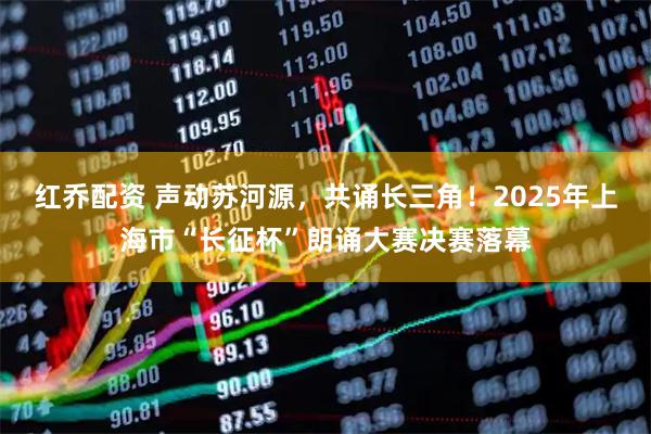 红乔配资 声动苏河源，共诵长三角！2025年上海市“长征杯”朗诵大赛决赛落幕