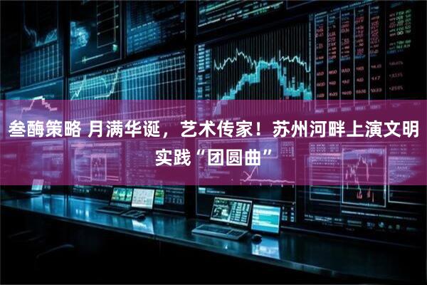叁酶策略 月满华诞，艺术传家！苏州河畔上演文明实践“团圆曲”