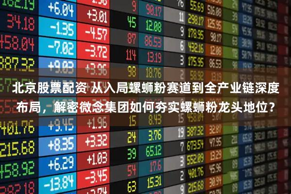 北京股票配资 从入局螺蛳粉赛道到全产业链深度布局，解密微念集团如何夯实螺蛳粉龙头地位？