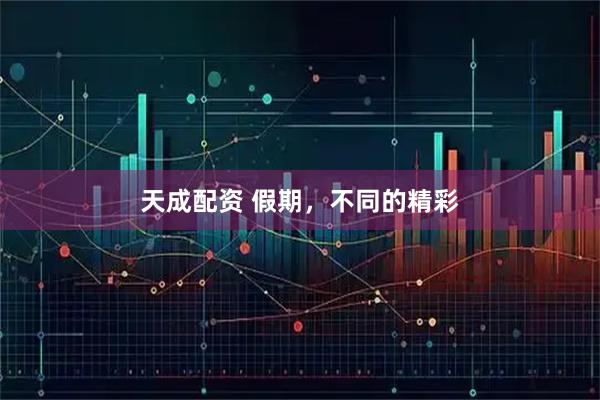 天成配资 假期，不同的精彩