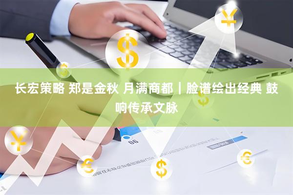长宏策略 郑是金秋 月满商都｜脸谱绘出经典 鼓响传承文脉
