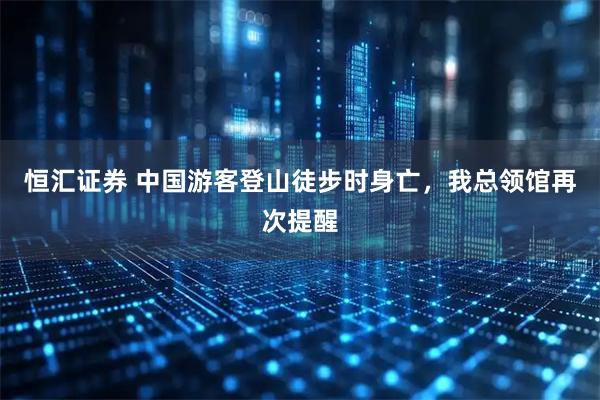 恒汇证券 中国游客登山徒步时身亡，我总领馆再次提醒