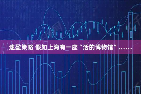 速盈策略 假如上海有一座“活的博物馆”……