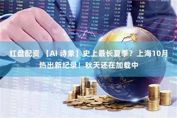 红盘配资 【AI 诗象】史上最长夏季？上海10月热出新纪录！秋天还在加载中