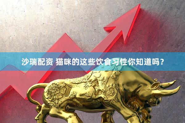 沙瑞配资 猫咪的这些饮食习性你知道吗？