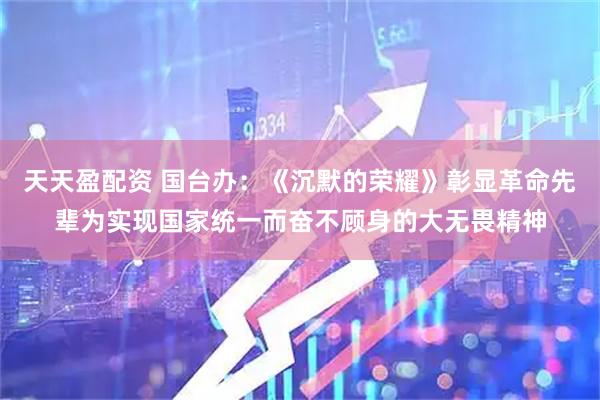 天天盈配资 国台办：《沉默的荣耀》彰显革命先辈为实现国家统一而奋不顾身的大无畏精神
